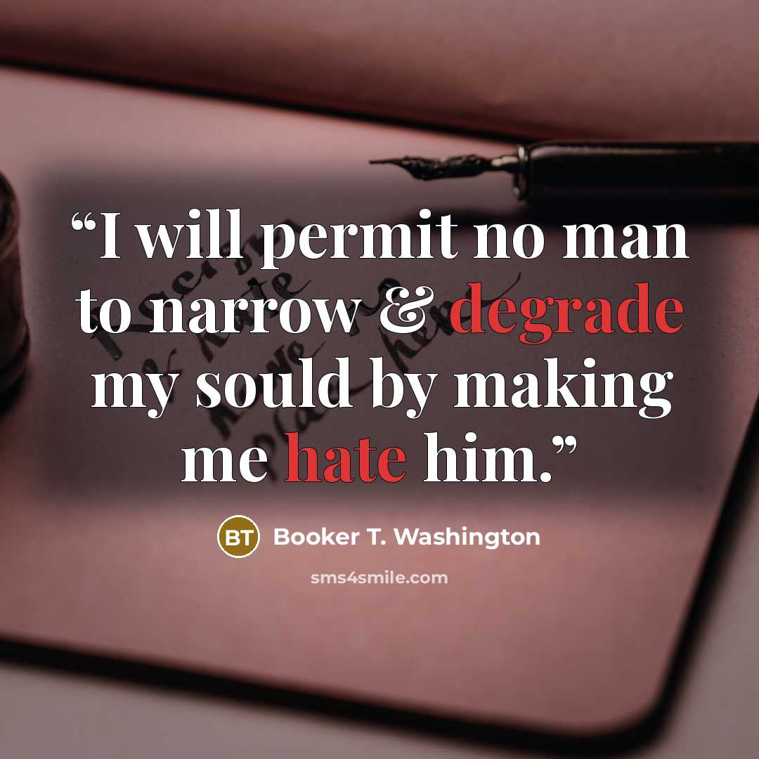 “I will permit no man to narrow & degrade my sould by making me hate him.” quote by Booker T. Washington