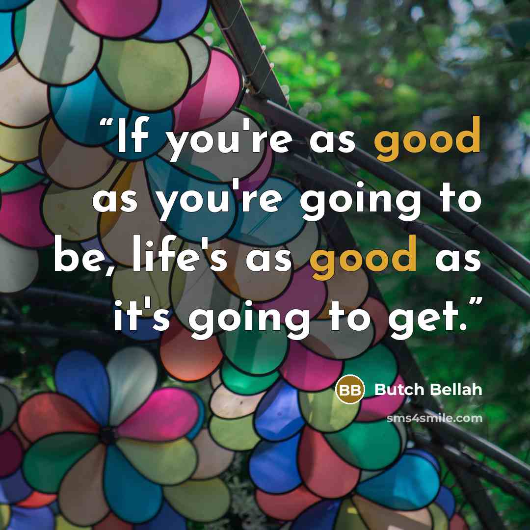 “If you're as good as you're going to be, life's as good as it's going to get.” quote by Butch Bellah