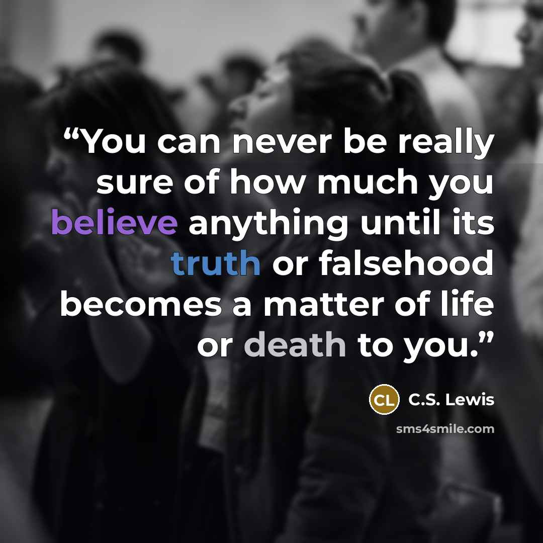 “You can never be really sure of how much you believe anything until its truth or falsehood becomes a matter of life or death to you.” quote by C.S. Lewis