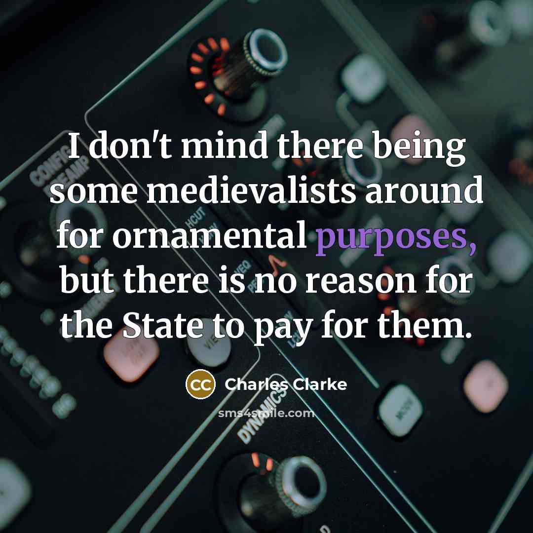“I don't mind there being some medievalists around for ornamental purposes, but there is no reason for the State to pay for them.” quote by Charles Clarke