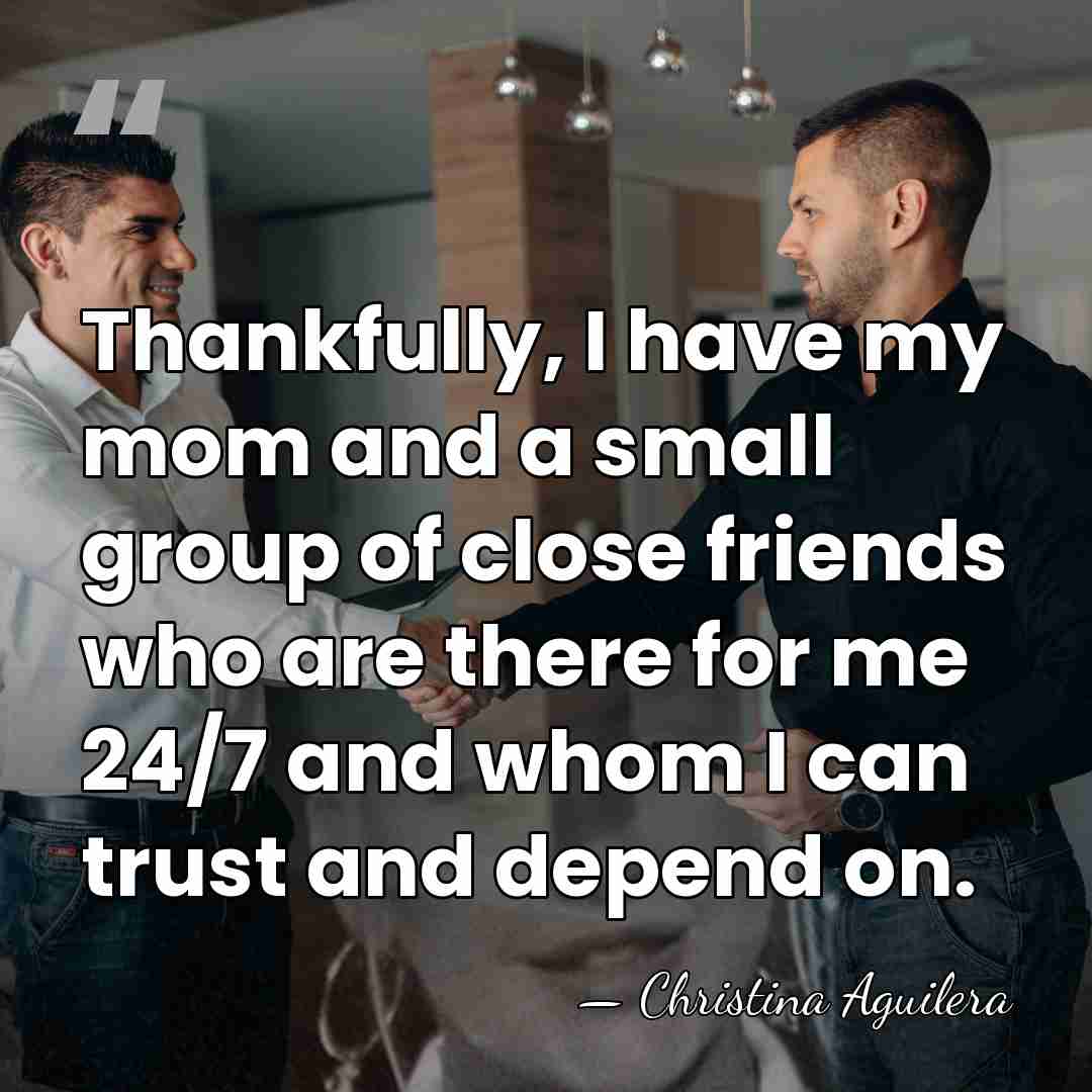 Thankfully, I have my mom and a small group of close friends&hellip; - Christina Aguilera