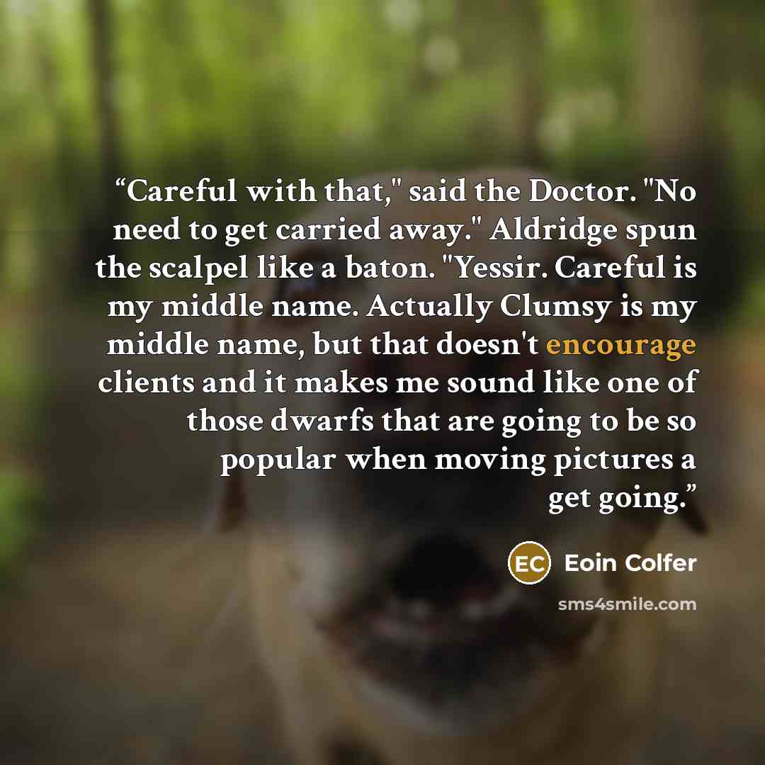 “Careful with that," said the Doctor. "No need to get carried away." Aldridge spun the scalpel like a baton. "Yessir. Careful is my middle name. Actually Clumsy is my middle name, but that doesn't encourage clients and it makes me sound like one of those dwarfs that are going to be so popular when…” quote by Eoin Colfer