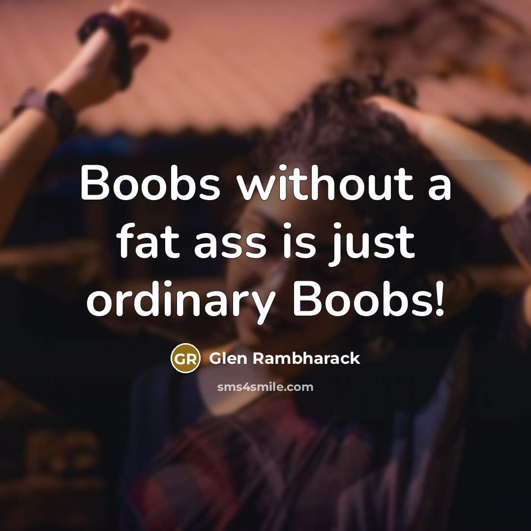 “Boobs without a fat ass is just ordinary Boobs!” quote by Glen Rambharack