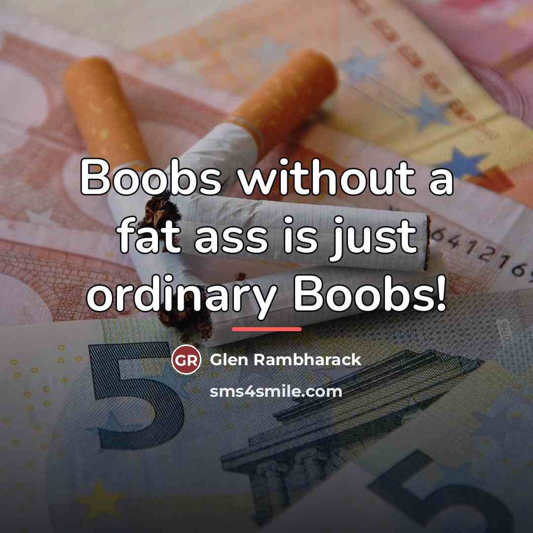 “Boobs without a fat ass is just ordinary Boobs!…” quote by Glen Rambharack