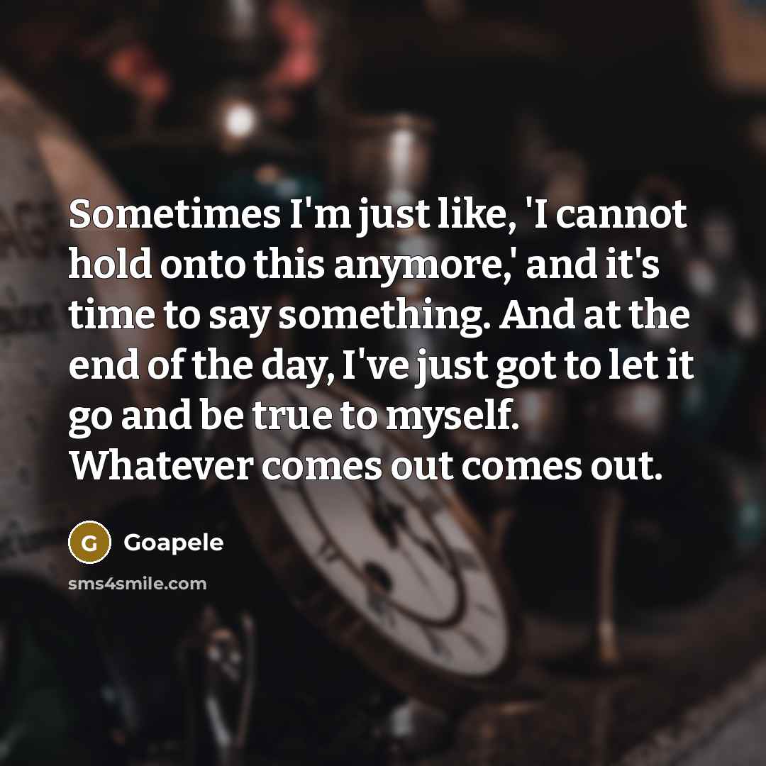 “Sometimes I'm just like, 'I cannot hold onto this anymore,' and it's time to say something. And at the end of the day, I've just got to let it go and be true to myself. Whatever comes out comes out.” quote by Goapele