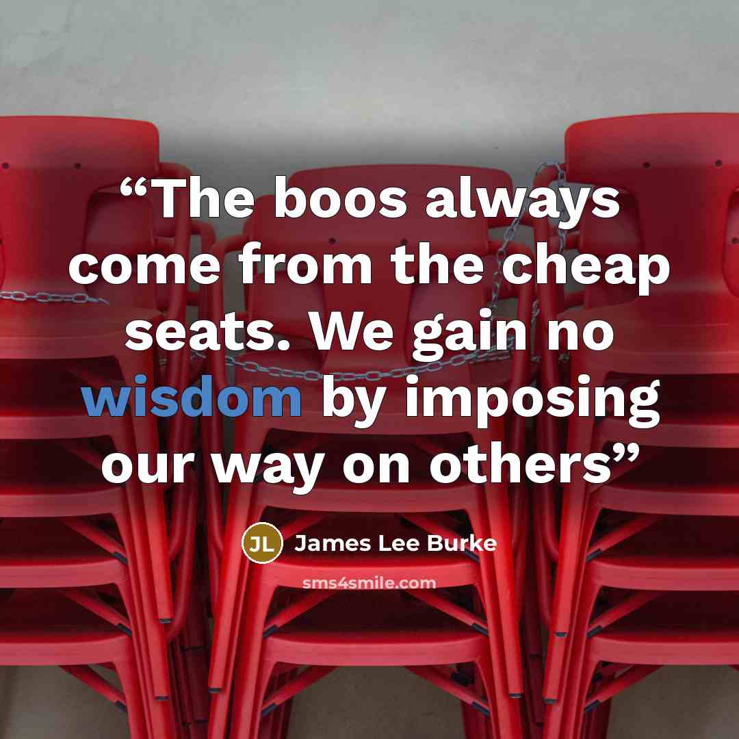 “The boos always come from the cheap seats. We gain no wisdom by imposing our way on others” quote by James Lee Burke