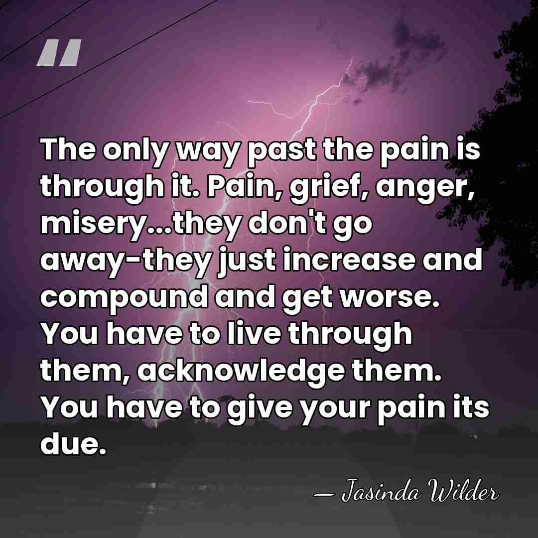 The only way past the pain is through it. Pain, grief, anger,&hellip; - Jasinda Wilder