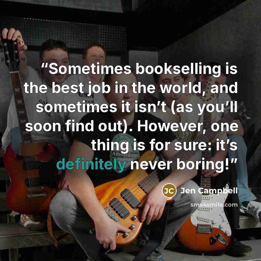 “Sometimes bookselling is the best job in the world, and sometimes it isn’t (as you’ll soon find out). However, one thing is for sure: it’s definitely never boring!” quote by Jen Campbell