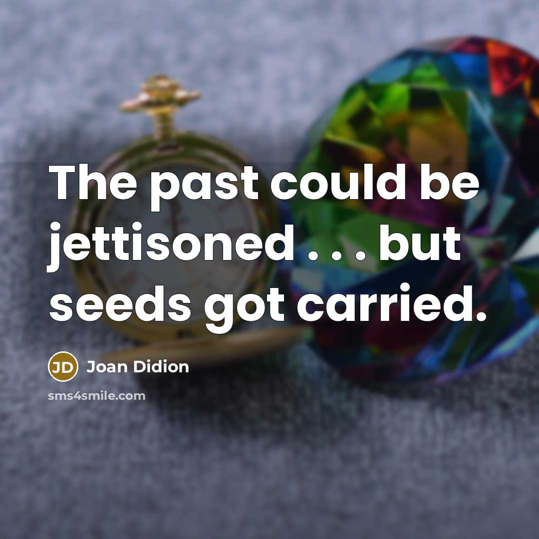 “The past could be jettisoned . . . but seeds…” quote by Joan Didion