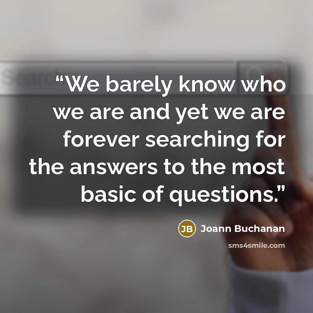 “We barely know who we are and yet we are forever searching for the answers to the most basic of questions.” quote by Joann Buchanan