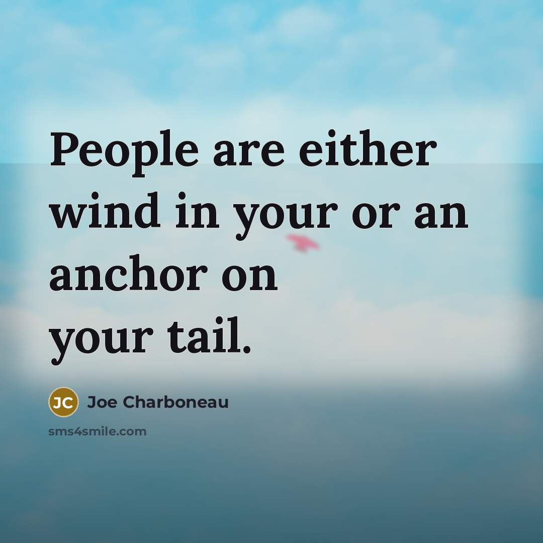 “People are either wind in your or an anchor on your tail.” quote by Joe Charboneau