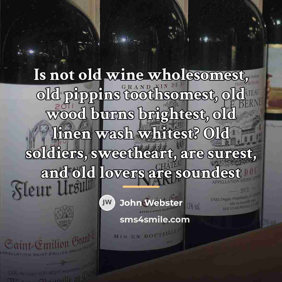 “Is not old wine wholesomest, old pippins toothsomest, old wood…” quote by John Webster