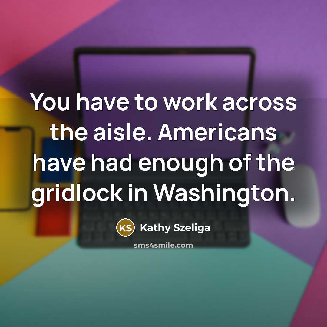 “You have to work across the aisle. Americans have had…” quote by Kathy Szeliga