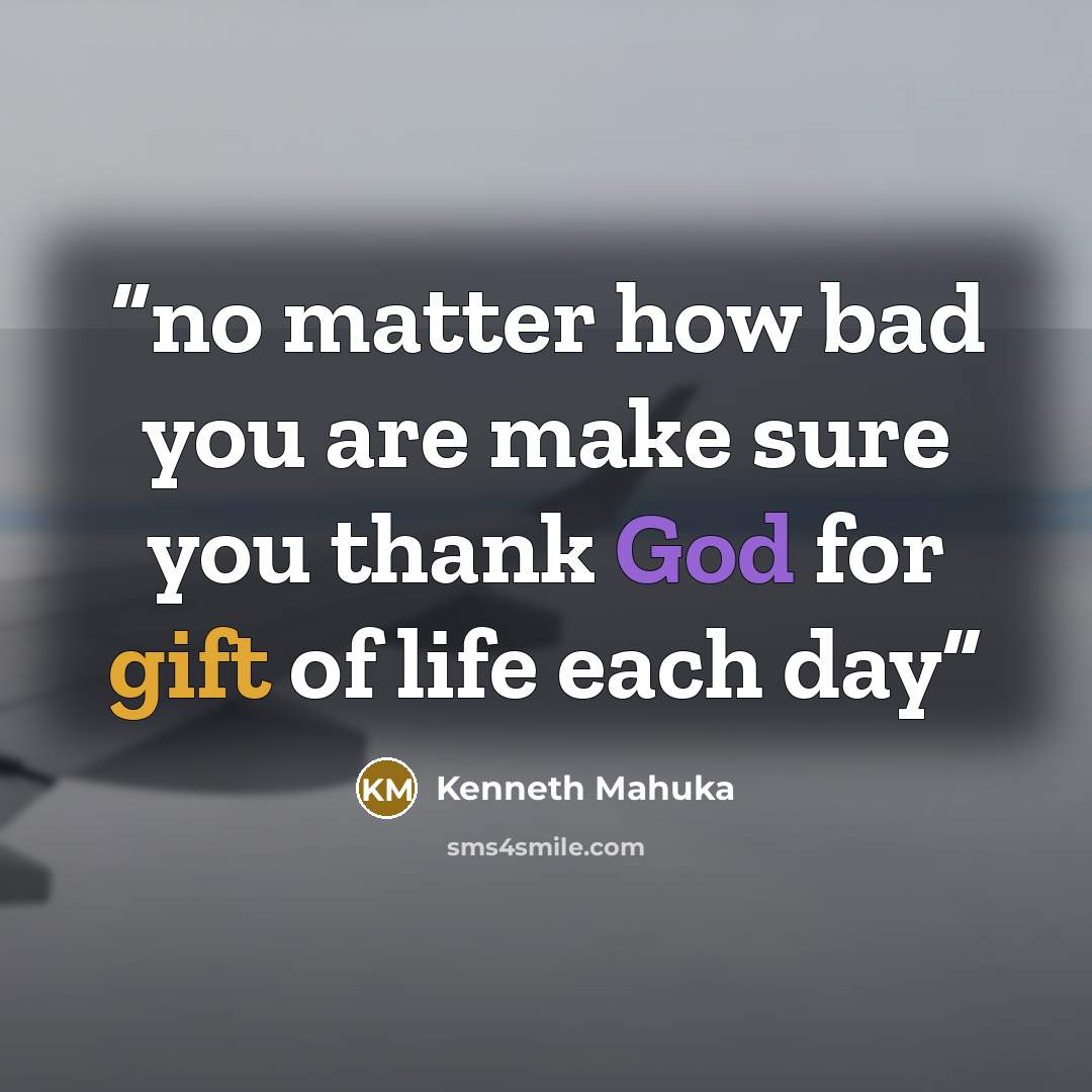 “no matter how bad you are make sure you thank God for gift of life each day” quote by Kenneth Mahuka