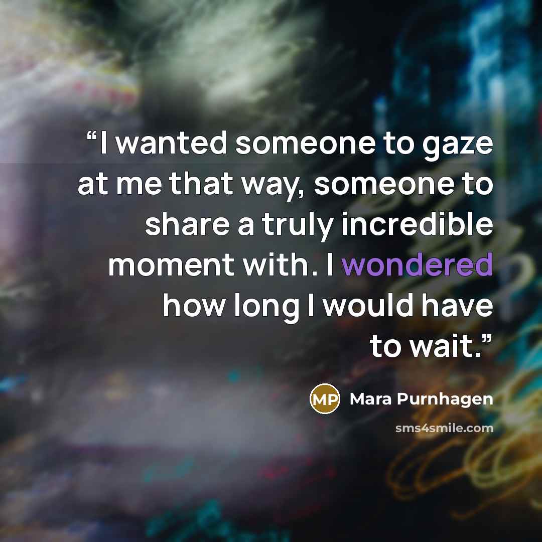 “I wanted someone to gaze at me that way, someone to share a truly incredible moment with. I wondered how long I would have to wait.” quote by Mara Purnhagen
