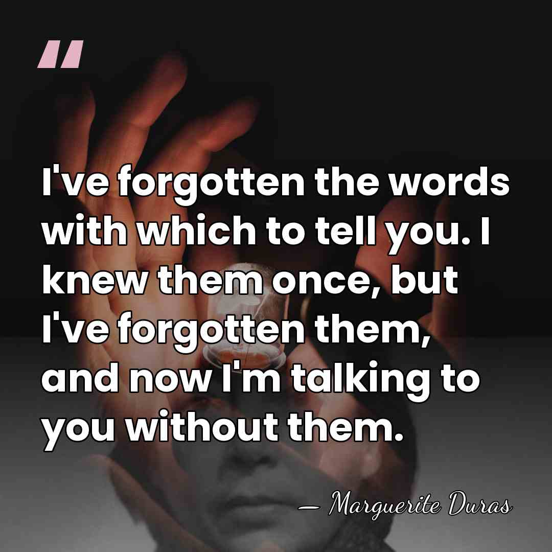 I've forgotten the words with which to tell you. I knew them&hellip; - Marguerite Duras