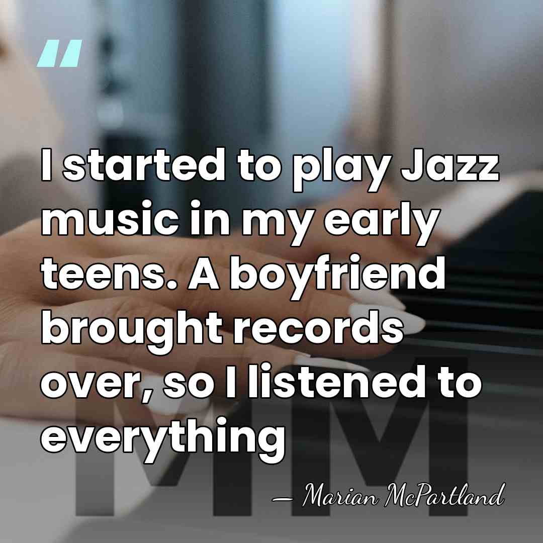 I started to play Jazz music in my early teens. A boyfriend&hellip; - Marian McPartland