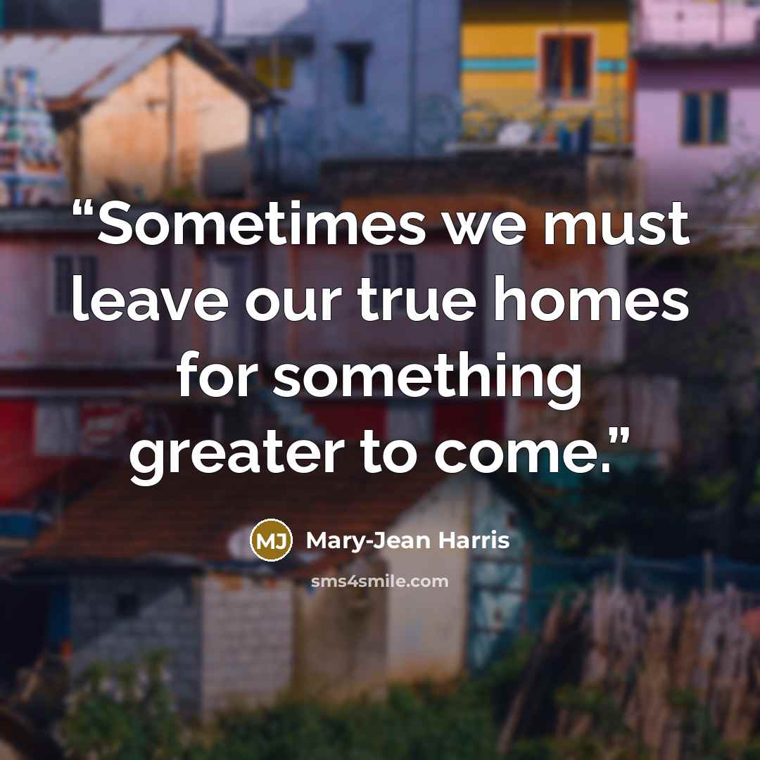 “Sometimes we must leave our true homes for something greater to come.” quote by Mary-Jean Harris