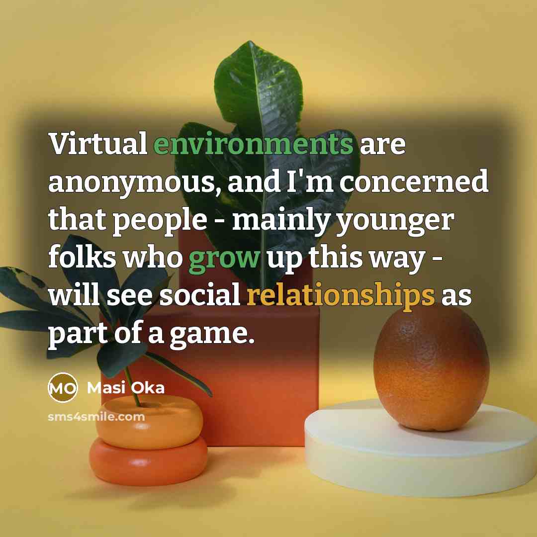 “Virtual environments are anonymous, and I'm concerned that people - mainly younger folks who grow up this way - will see social relationships as part of a game.” quote by Masi Oka