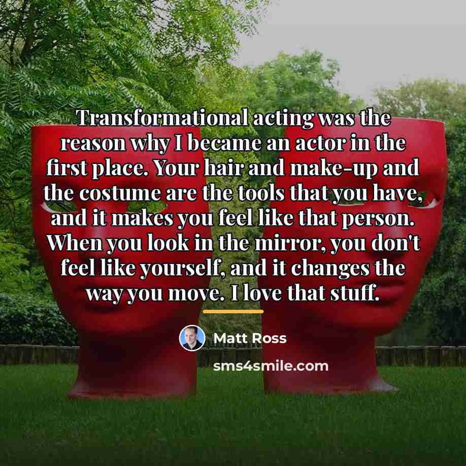 “Transformational acting was the reason why I became an actor…” quote by Matt Ross