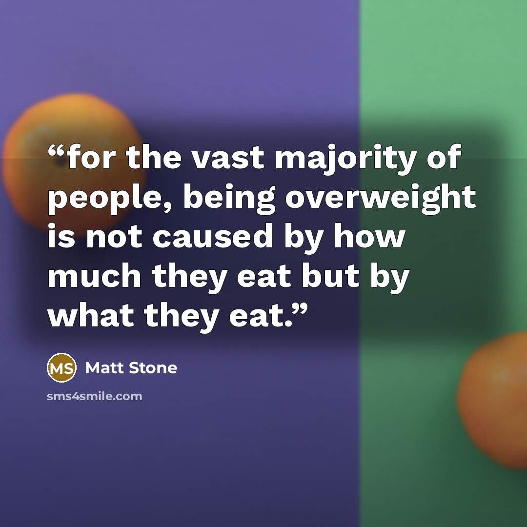 “for the vast majority of people, being overweight is not caused by how much they eat but by what they eat.” quote by Matt Stone