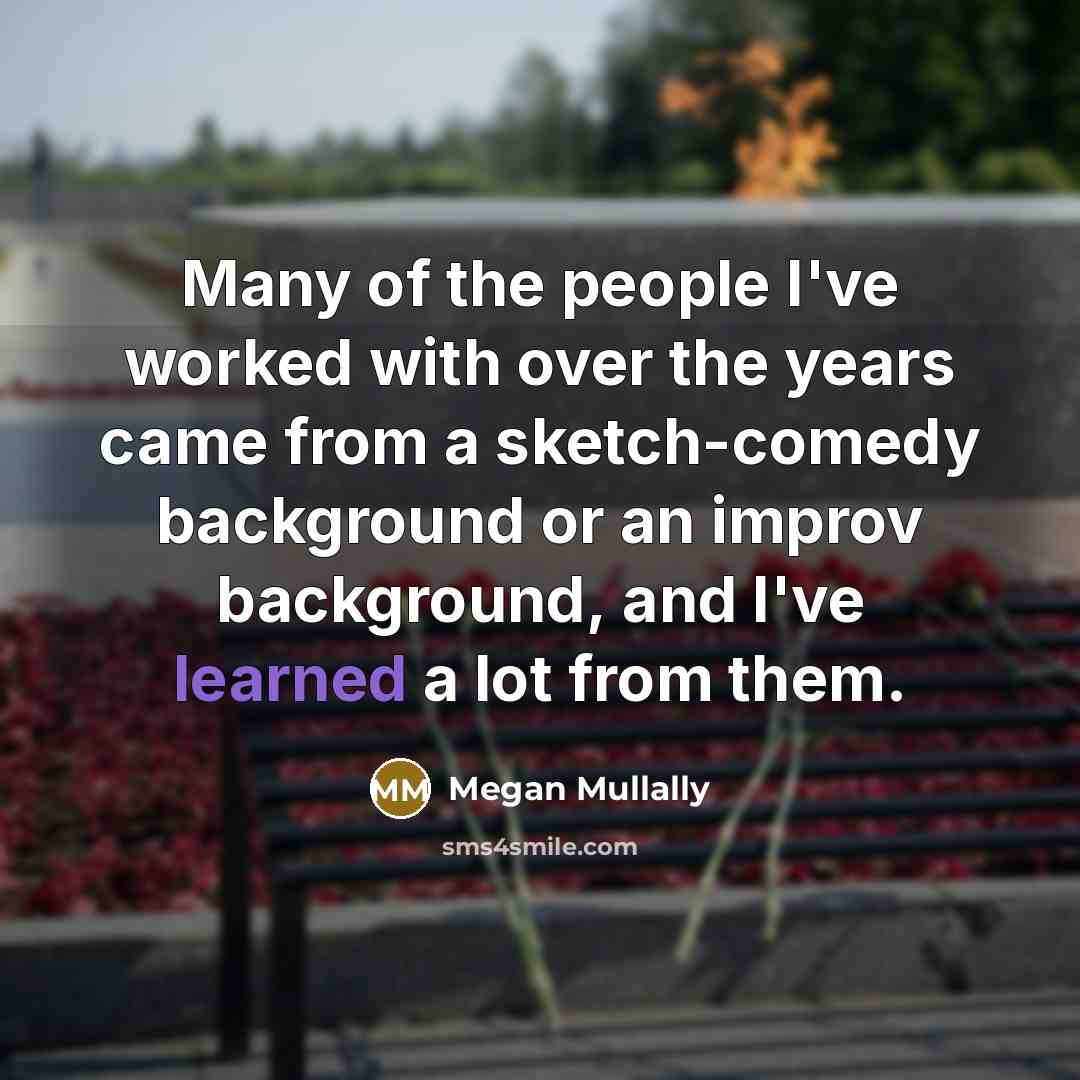 “Many of the people I've worked with over the years came from a sketch-comedy background or an improv background, and I've learned a lot from them.” quote by Megan Mullally
