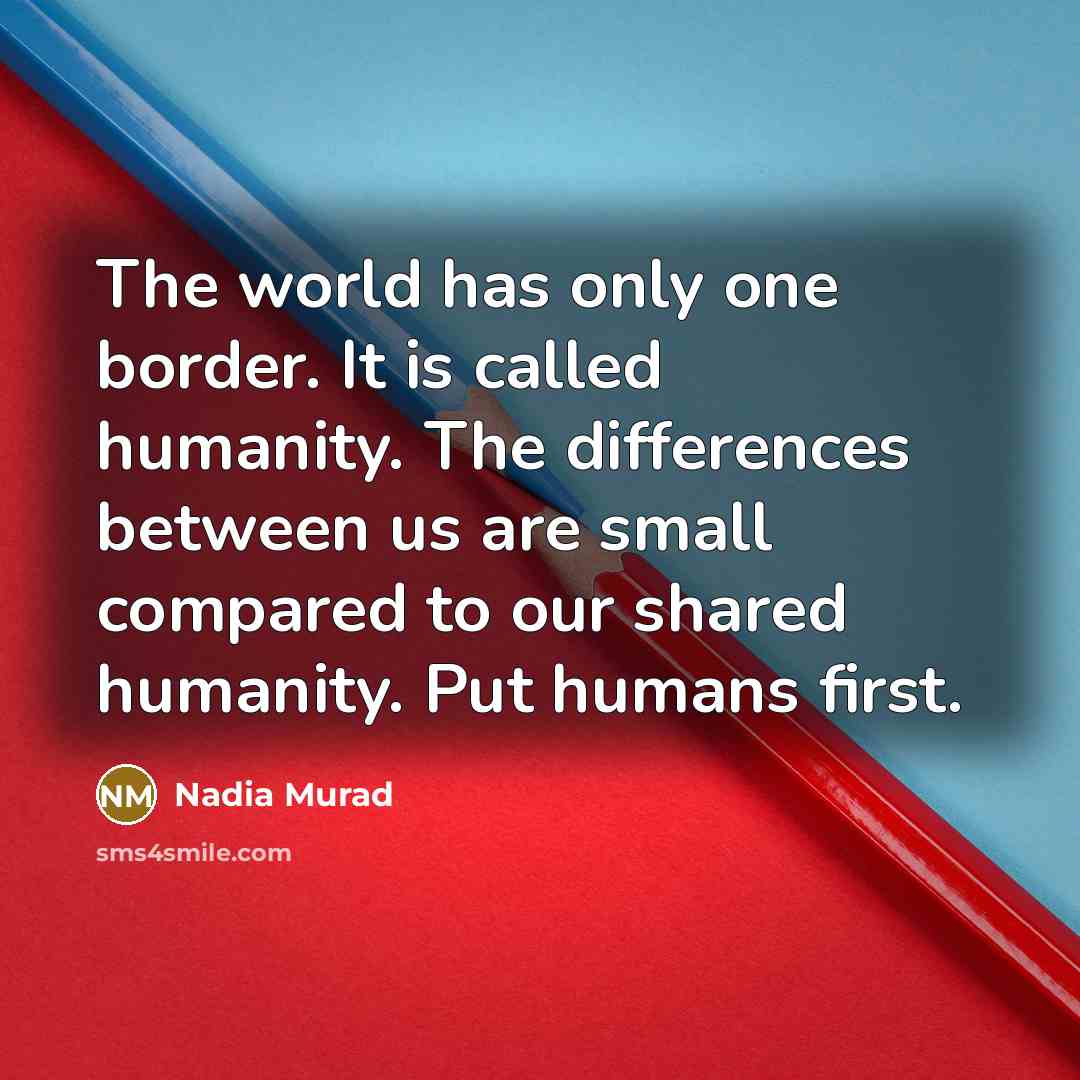 “The world has only one border. It is called humanity. The differences between us are small compared to our shared humanity. Put humans first.” quote by Nadia Murad