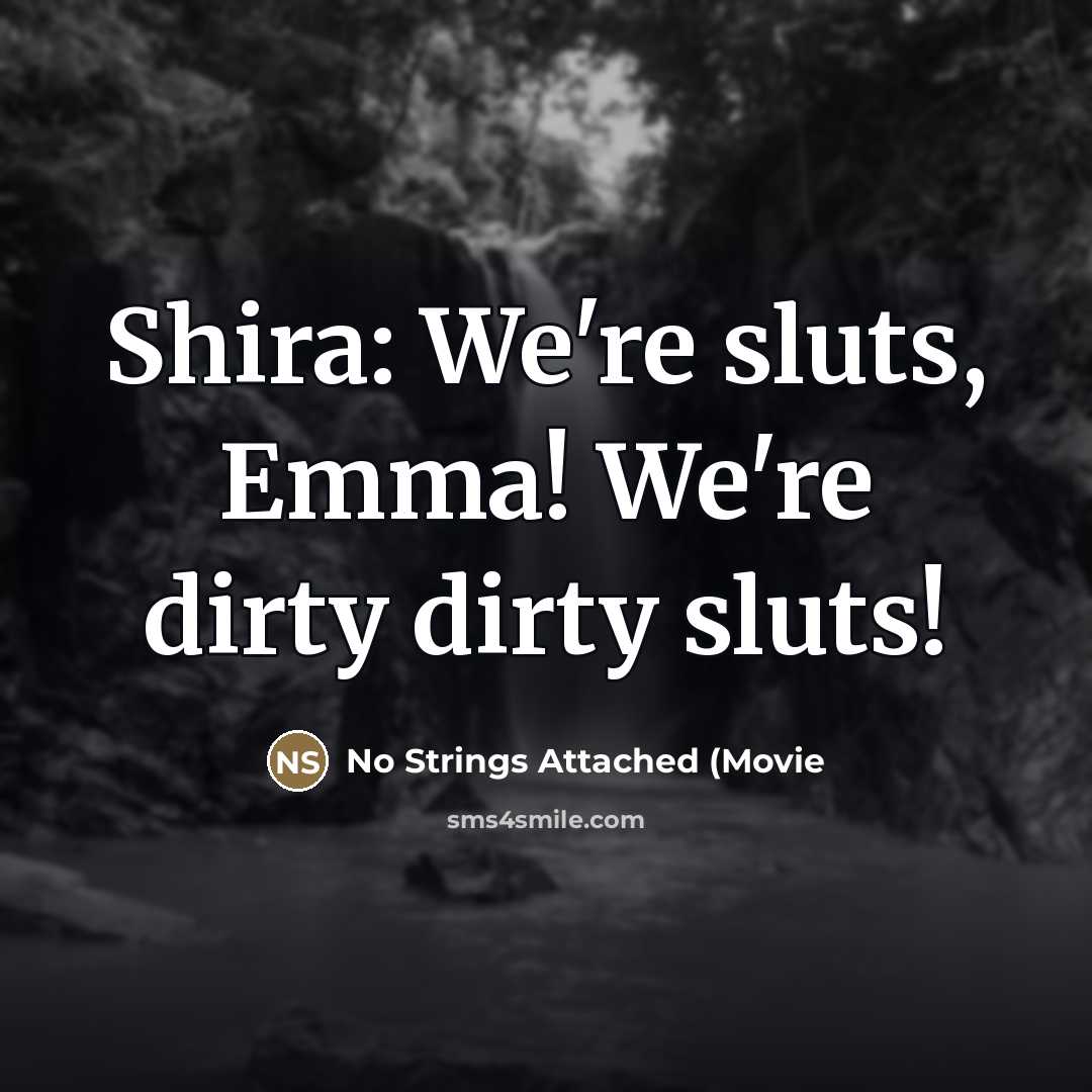 “Shira: We're sluts, Emma! We're dirty dirty sluts!…” quote by No Strings Attached (Movie