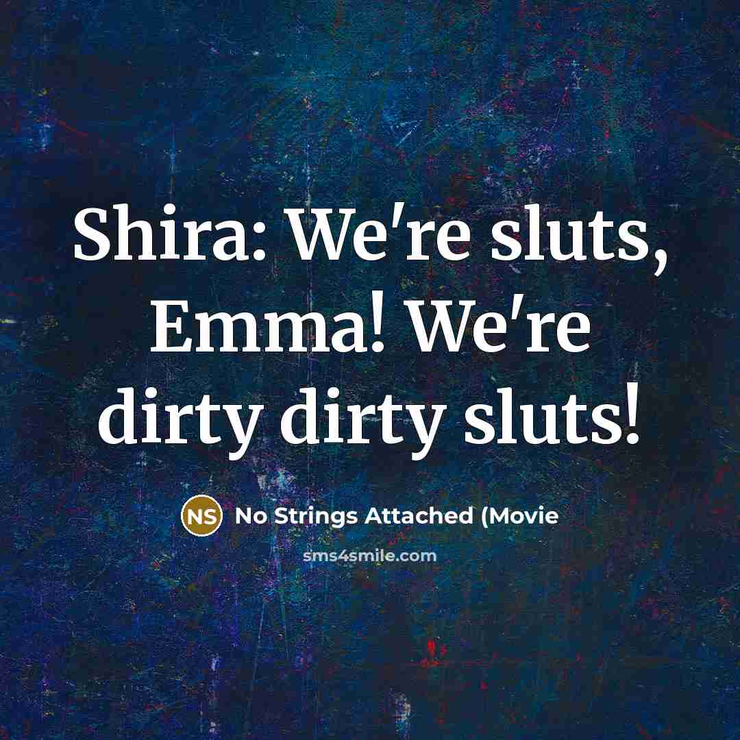“Shira: We're sluts, Emma! We're dirty dirty sluts!” quote by No Strings Attached (Movie