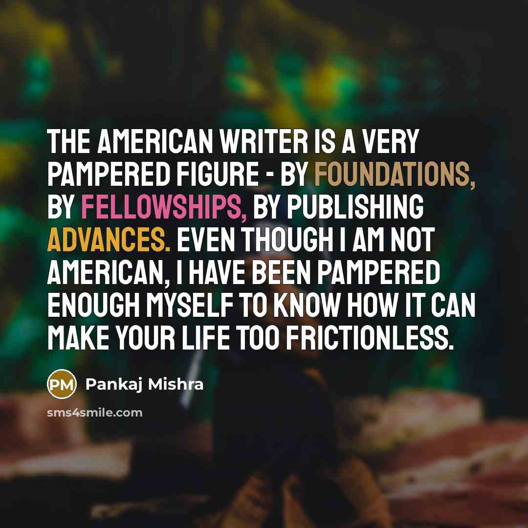 “The American writer is a very pampered figure - by…” quote by Pankaj Mishra