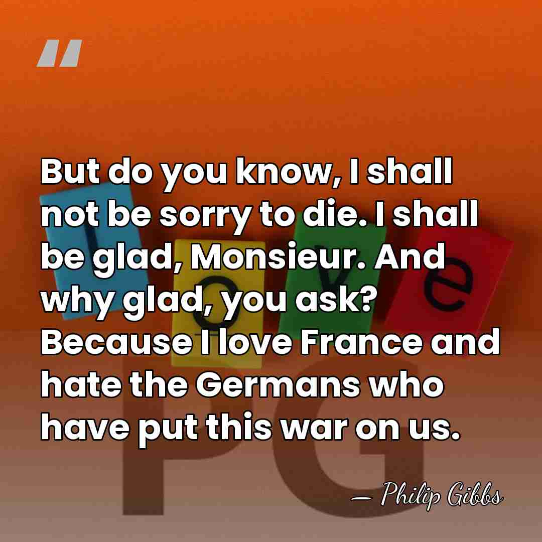 But do you know, I shall not be sorry to die. I&hellip; - Philip Gibbs