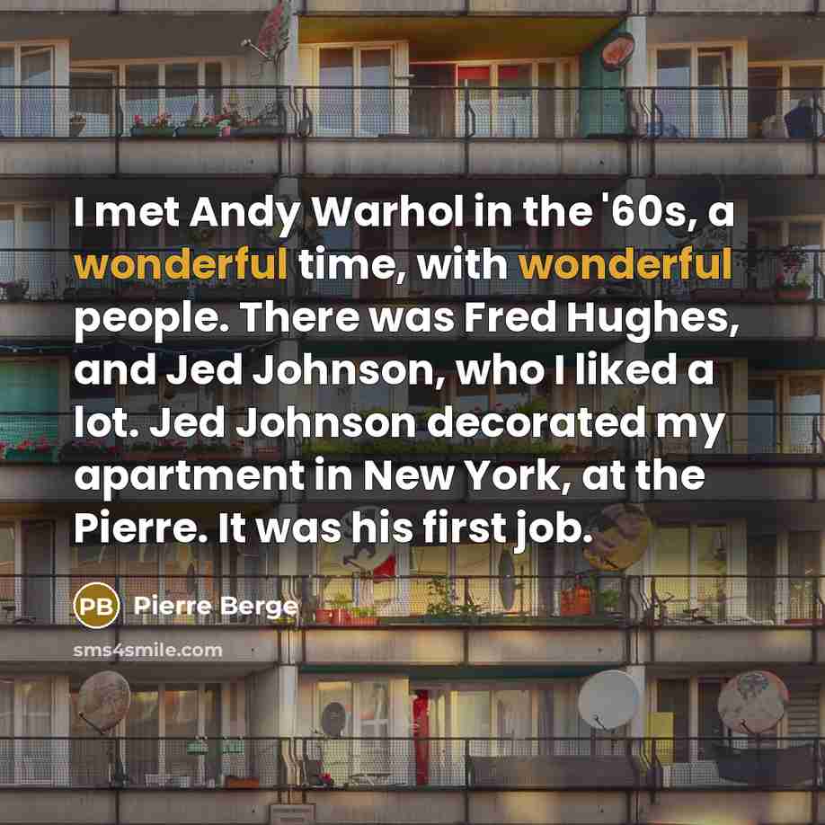 “I met Andy Warhol in the '60s, a wonderful time, with wonderful people. There was Fred Hughes, and Jed Johnson, who I liked a lot. Jed Johnson decorated my apartment in New York, at the Pierre. It was his first job.” quote by Pierre Berge