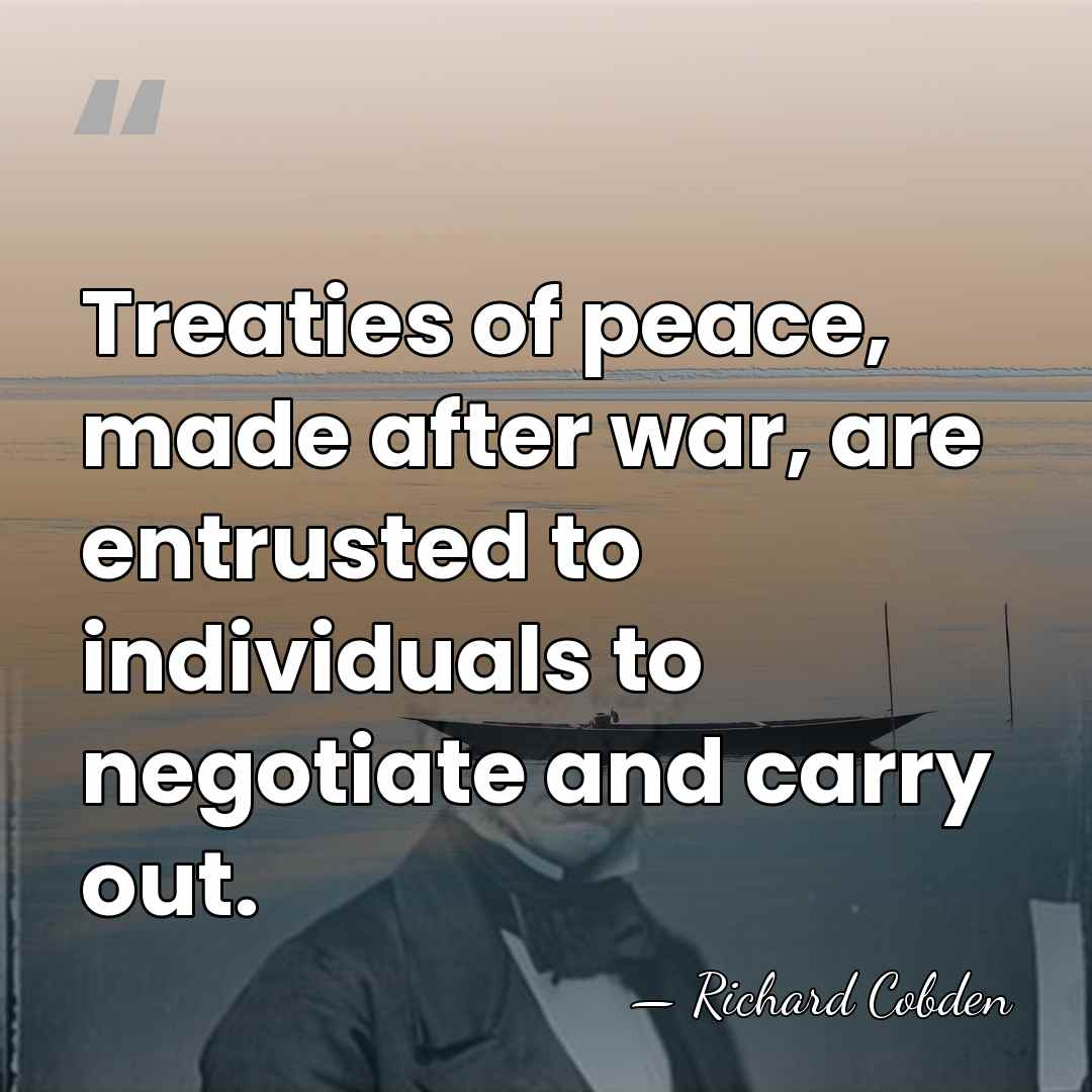 Treaties of peace, made after war, are entrusted to individuals to negotiate&hellip; - Richard Cobden