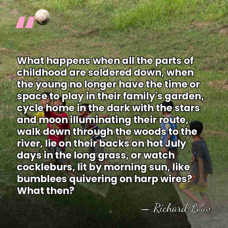 What happens when all the parts of childhood are soldered down, when&hellip; - Richard Louv