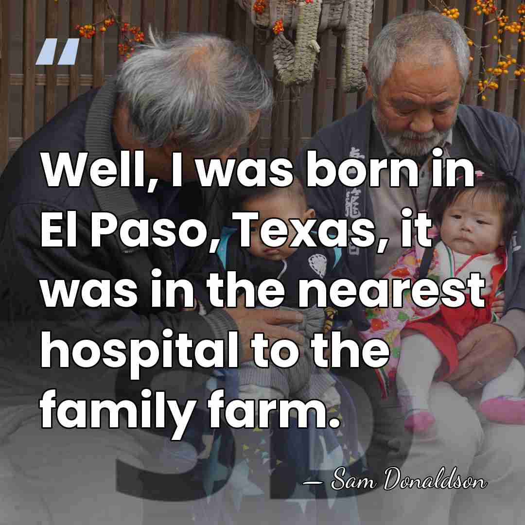 Well, I was born in El Paso, Texas, it was in the&hellip; - Sam Donaldson