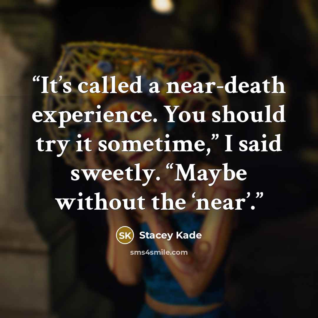“It’s called a near-death experience. You should try it sometime,” I said sweetly. “Maybe without the ‘near’.” quote by Stacey Kade