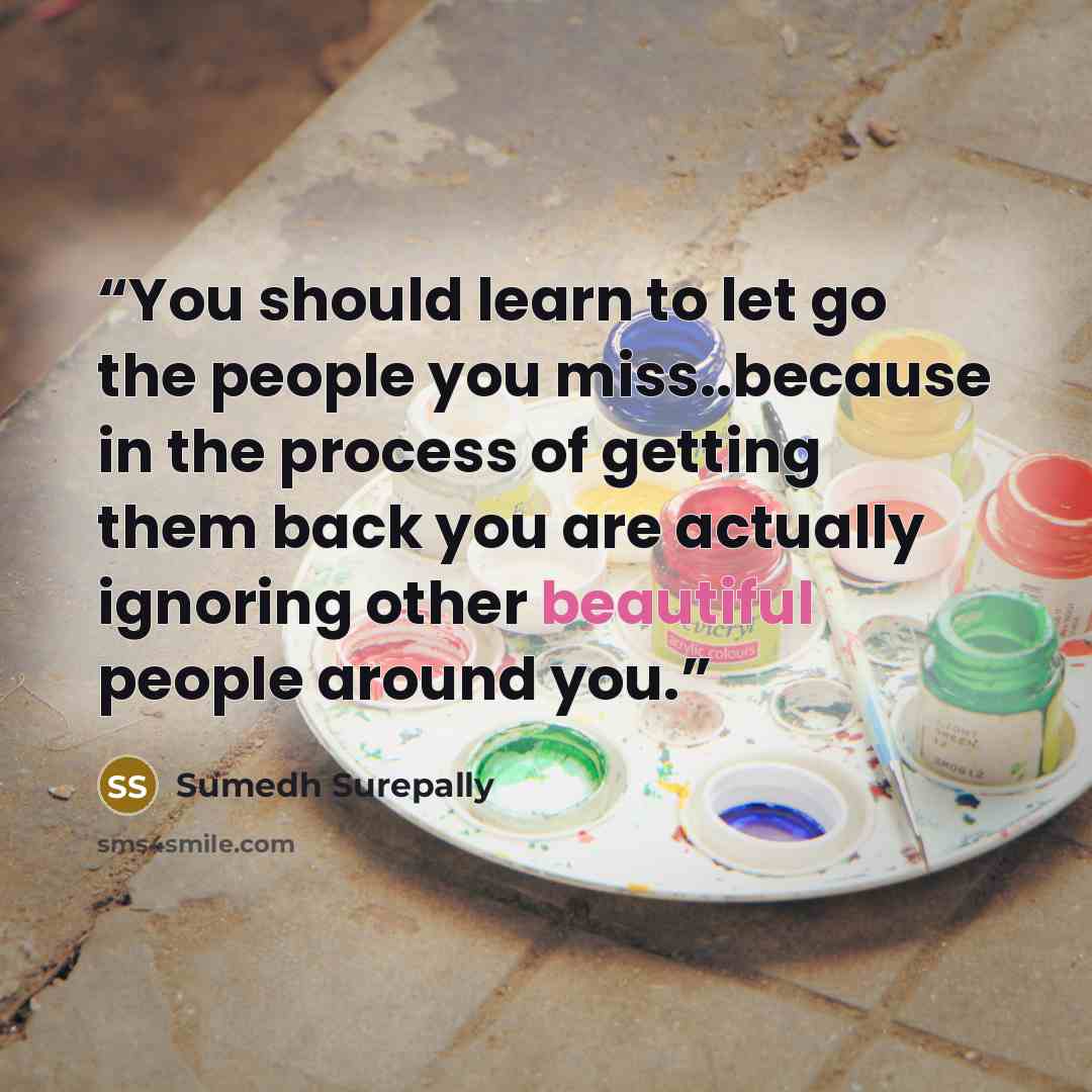 “You should learn to let go the people you miss..because in the process of getting them back you are actually ignoring other beautiful people around you.” quote by Sumedh Surepally