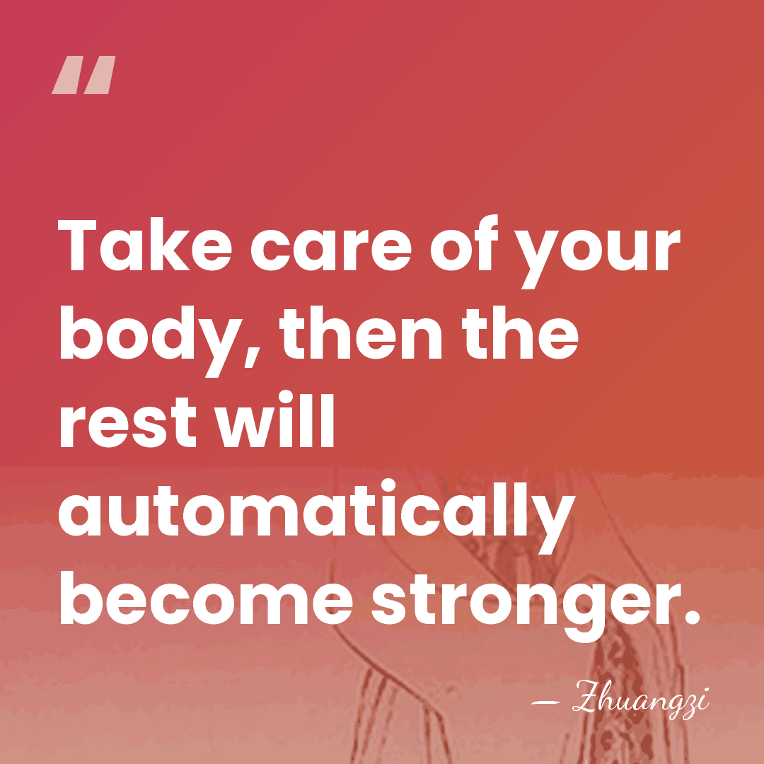 Take care of your body, then the rest will automatically become stronger. - Zhuangzi