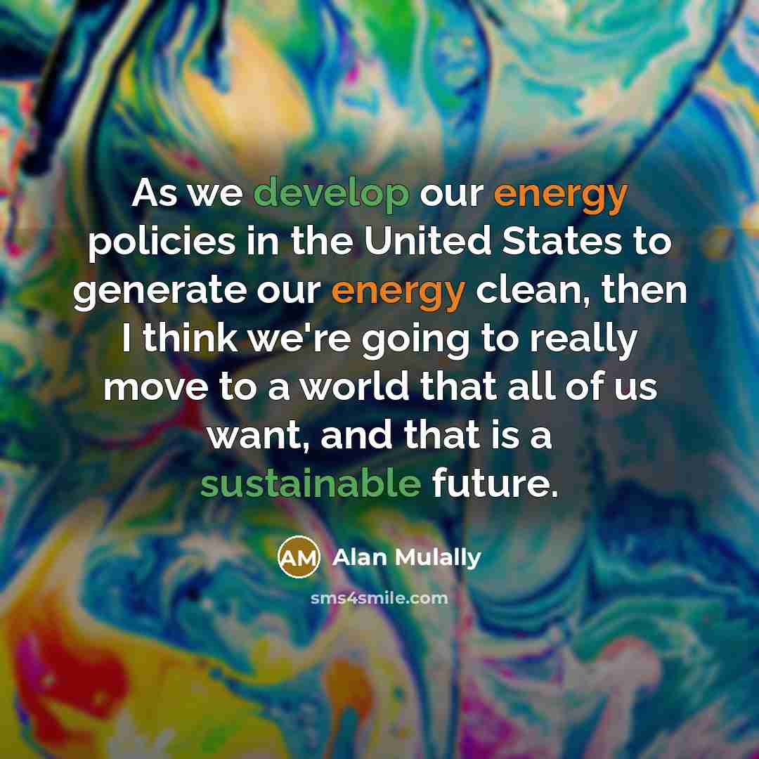 “As we develop our energy policies in the United States to generate our energy clean, then I think we're going to really move to a world that all of us want, and that is a sustainable future.” quote by Alan Mulally