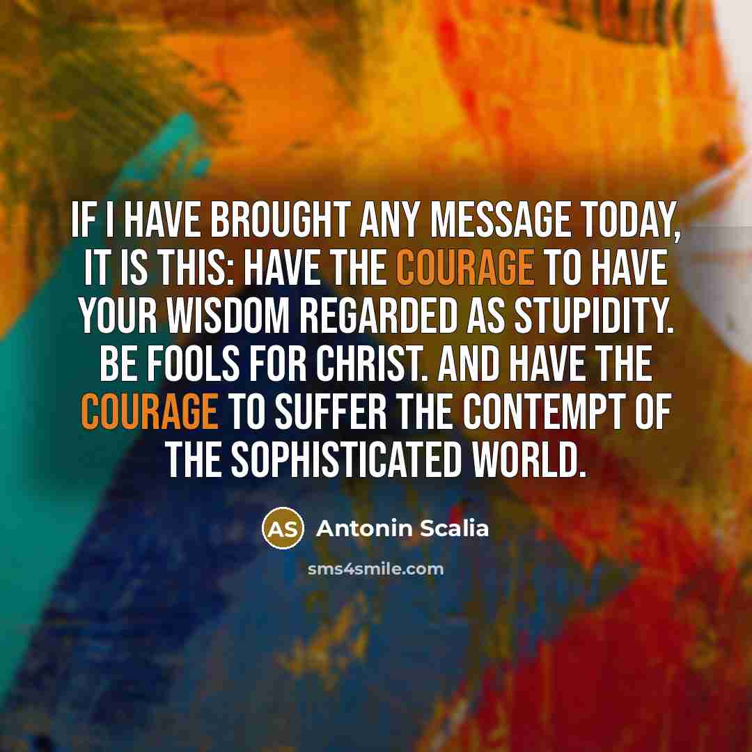 “If I have brought any message today, it is this:…” quote by Antonin Scalia