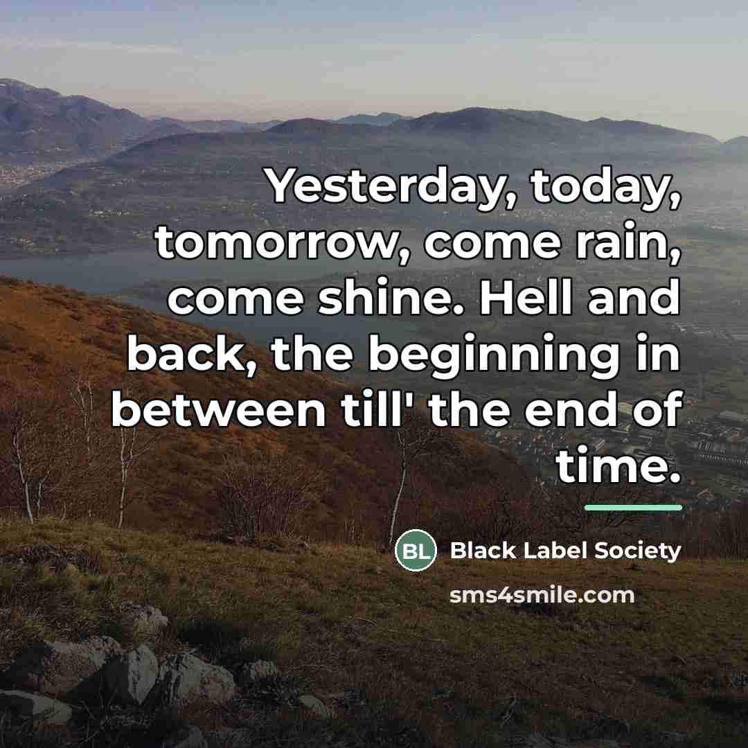 “Yesterday, today, tomorrow, come rain, come shine. Hell and back,…” quote by Black Label Society