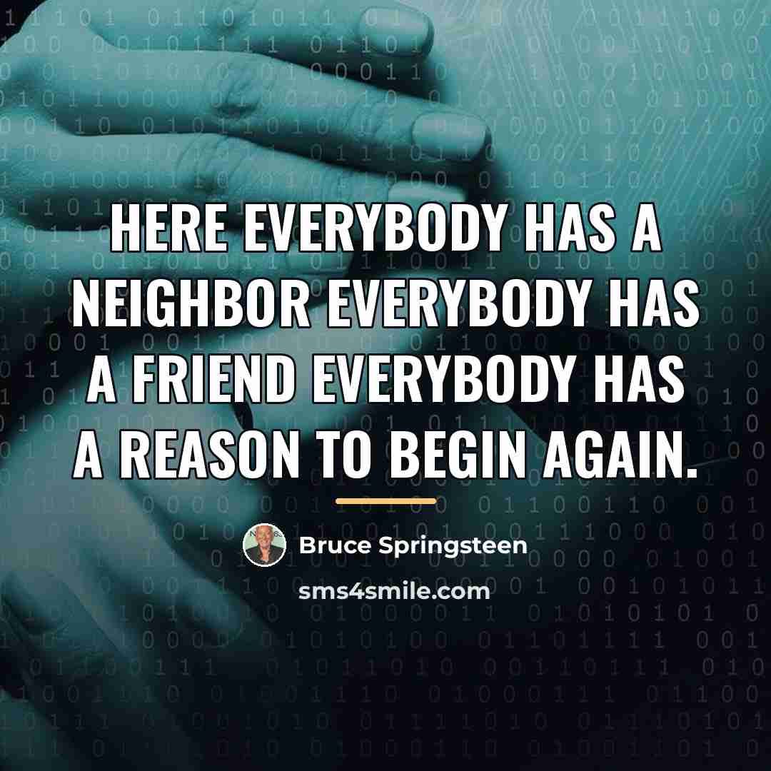 “Here everybody has a neighbor Everybody has a friend Everybody…” quote by Bruce Springsteen