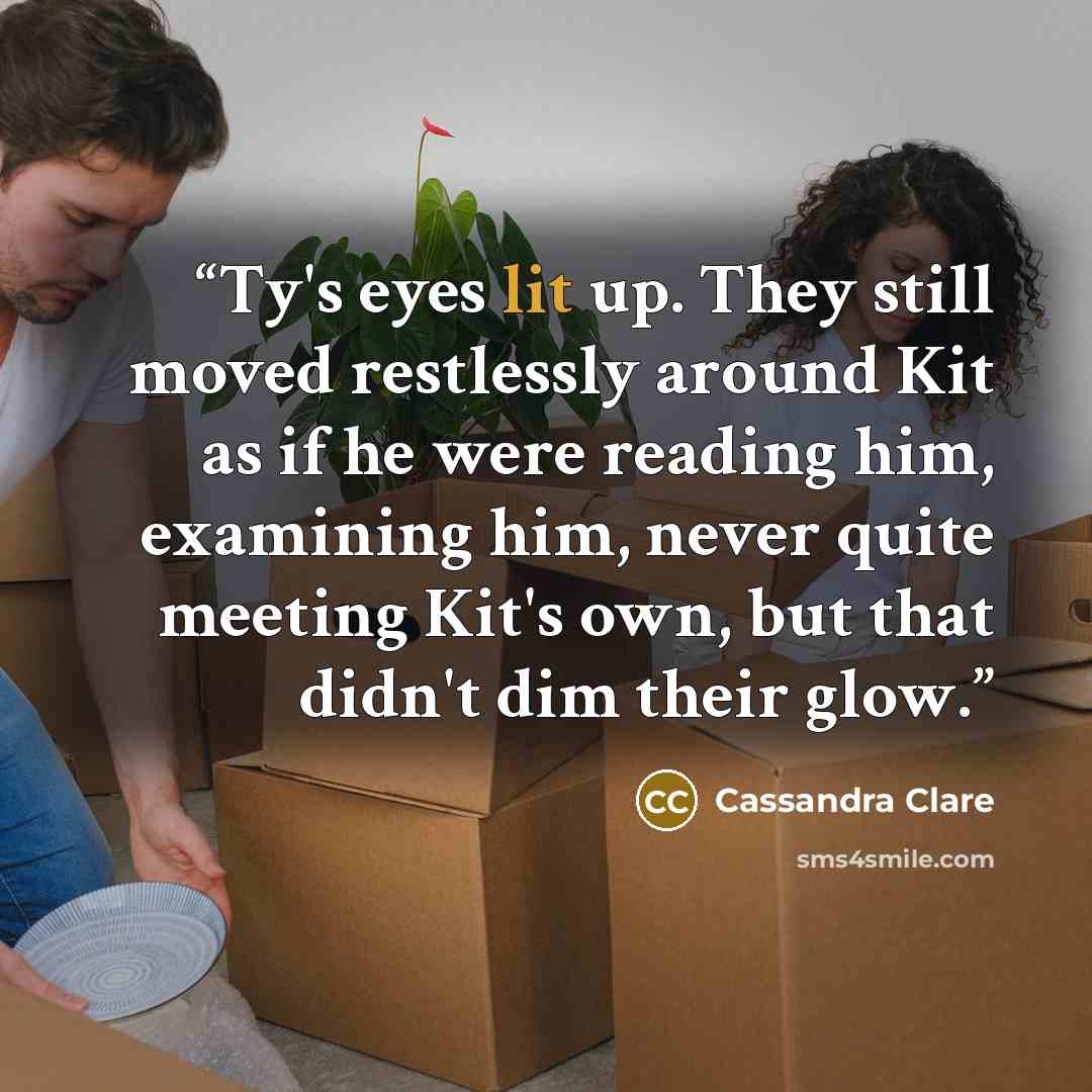 “Ty's eyes lit up. They still moved restlessly around Kit as if he were reading him, examining him, never quite meeting Kit's own, but that didn't dim their glow.” quote by Cassandra Clare