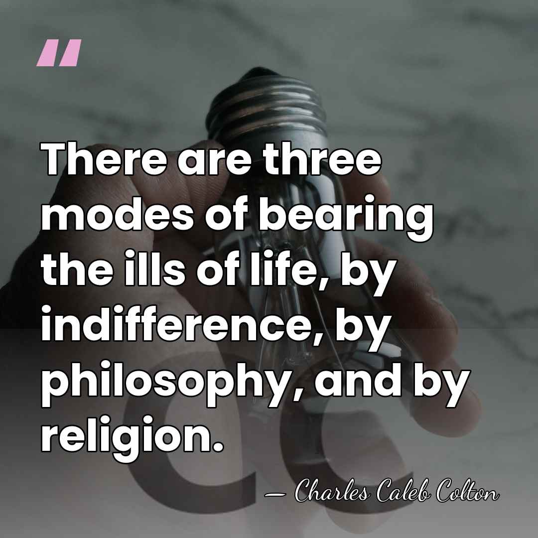 There are three modes of bearing the ills of life, by indifference,&hellip; - Charles Caleb Colton