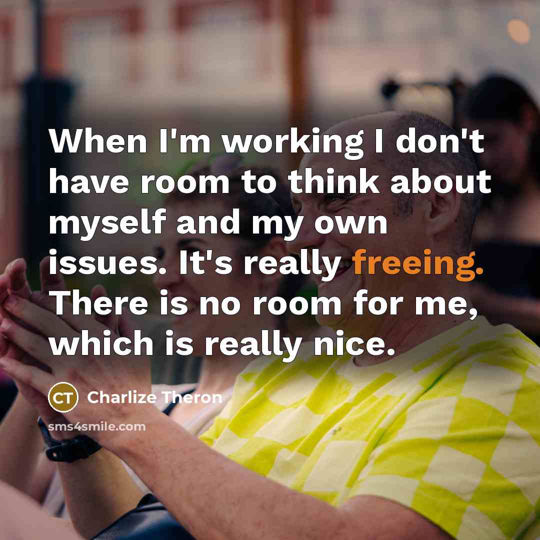 “When I'm working I don't have room to think about myself and my own issues. It's really freeing. There is no room for me, which is really nice.” quote by Charlize Theron