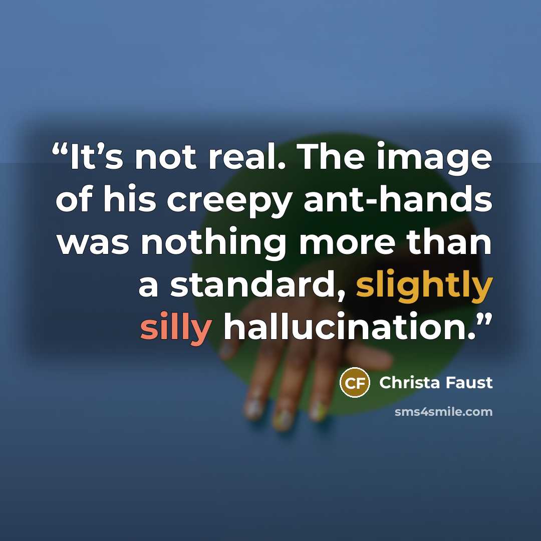 “It’s not real. The image of his creepy ant-hands was nothing more than a standard, slightly silly hallucination.” quote by Christa Faust