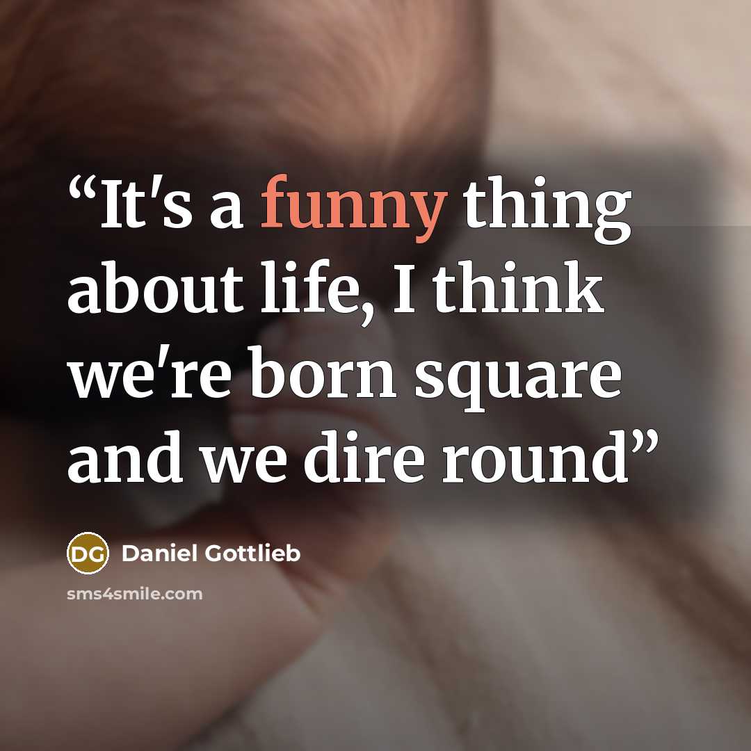 “It's a funny thing about life, I think we're born square and we dire round” quote by Daniel Gottlieb