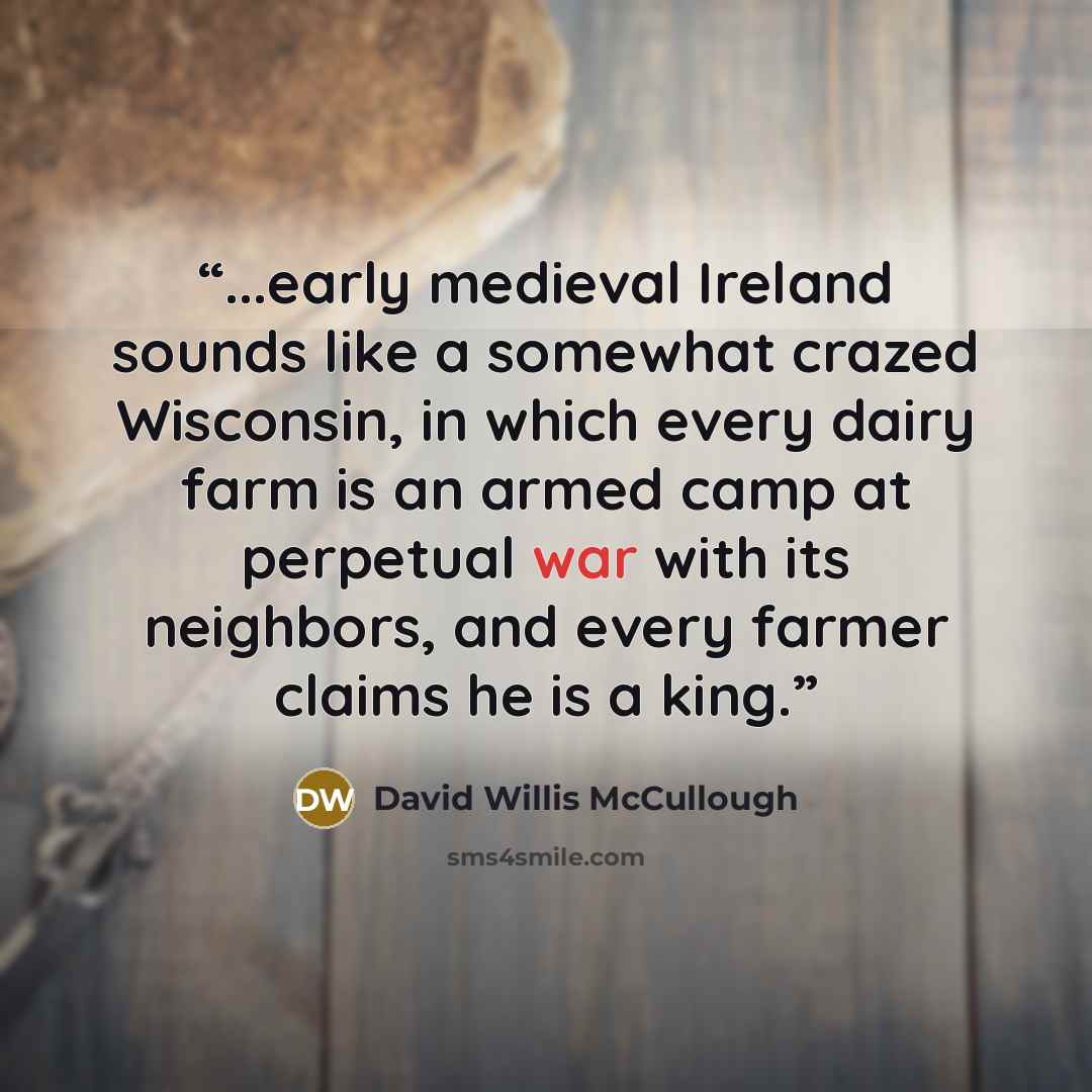 “...early medieval Ireland sounds like a somewhat crazed Wisconsin, in which every dairy farm is an armed camp at perpetual war with its neighbors, and every farmer claims he is a king.” quote by David Willis McCullough