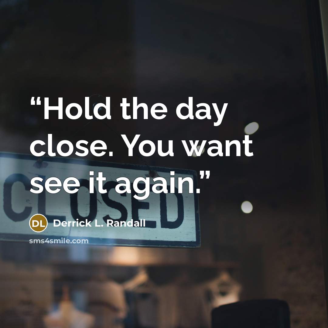 “Hold the day close. You want see it again.” quote by Derrick L. Randall