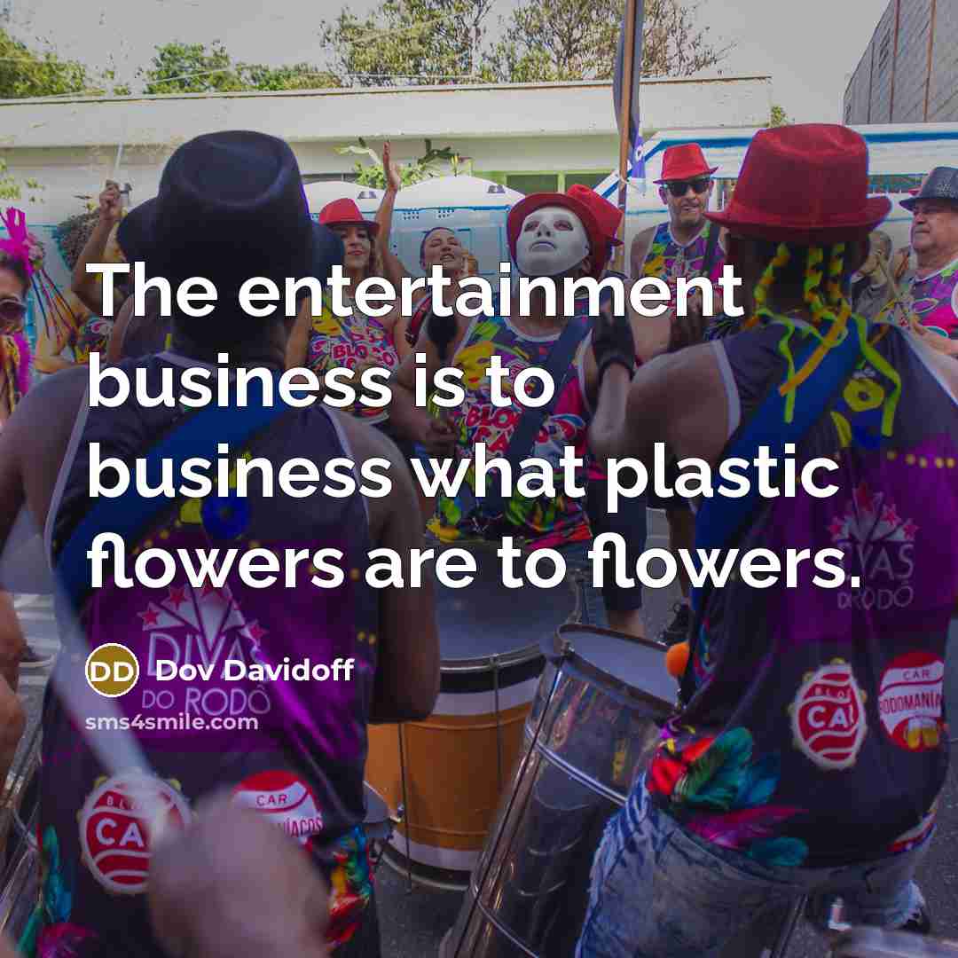 “The entertainment business is to business what plastic flowers are…” quote by Dov Davidoff